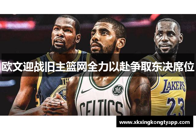 欧文迎战旧主篮网全力以赴争取东决席位