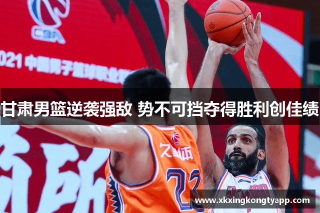 甘肃男篮逆袭强敌 势不可挡夺得胜利创佳绩