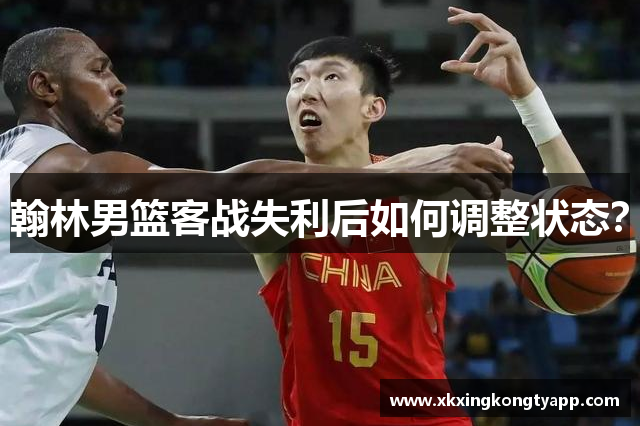 翰林男篮客战失利后如何调整状态？