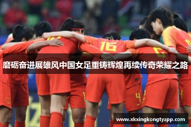 磨砺奋进展雄风中国女足重铸辉煌再续传奇荣耀之路