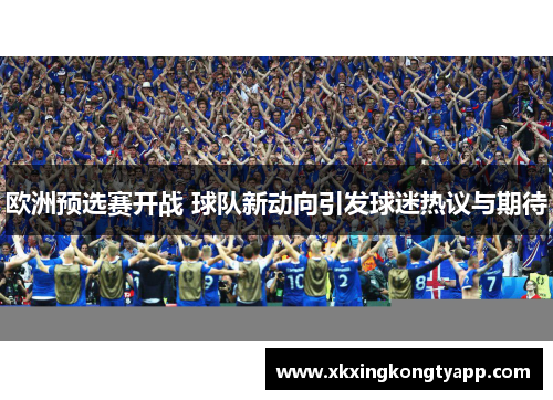 欧洲预选赛开战 球队新动向引发球迷热议与期待