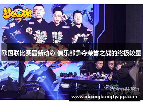 欧国联比赛最新动态 俱乐部争夺荣誉之战的终极较量
