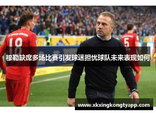 穆勒缺席多场比赛引发球迷担忧球队未来表现如何