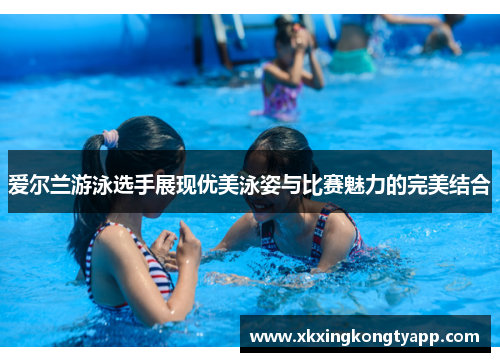 爱尔兰游泳选手展现优美泳姿与比赛魅力的完美结合
