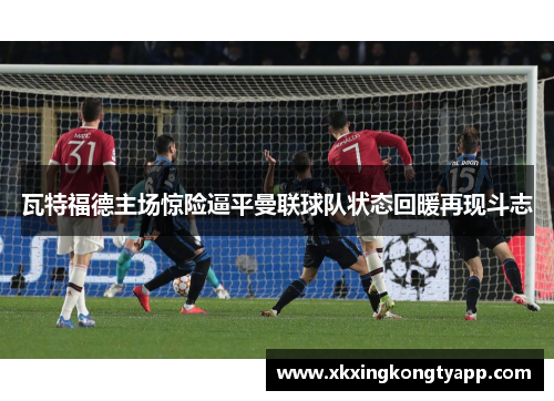 瓦特福德主场惊险逼平曼联球队状态回暖再现斗志