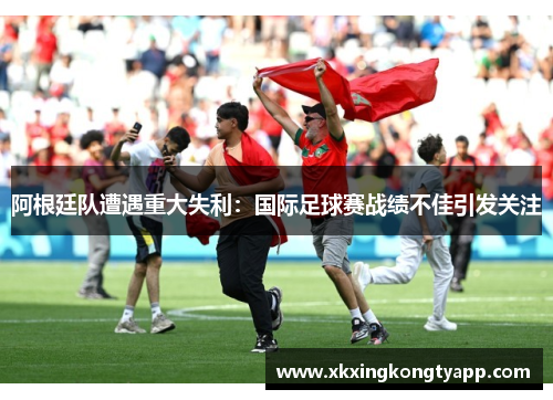 阿根廷队遭遇重大失利：国际足球赛战绩不佳引发关注