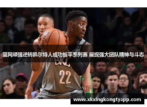 篮网顽强逆转凯尔特人成功扳平系列赛 展现强大团队精神与斗志
