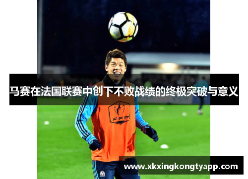 马赛在法国联赛中创下不败战绩的终极突破与意义