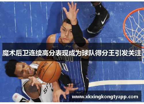 魔术后卫连续高分表现成为球队得分王引发关注
