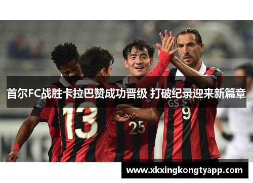 首尔FC战胜卡拉巴赞成功晋级 打破纪录迎来新篇章