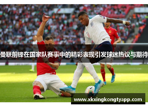 曼联前锋在国家队赛事中的精彩表现引发球迷热议与期待