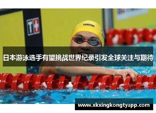 日本游泳选手有望挑战世界纪录引发全球关注与期待