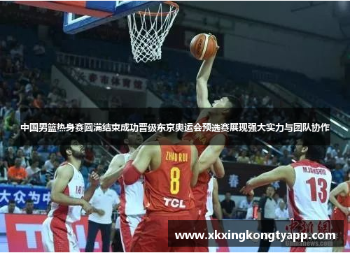 中国男篮热身赛圆满结束成功晋级东京奥运会预选赛展现强大实力与团队协作