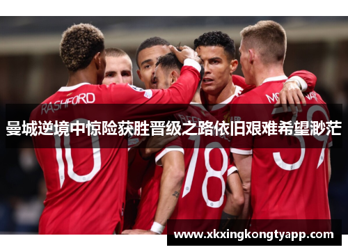 曼城逆境中惊险获胜晋级之路依旧艰难希望渺茫