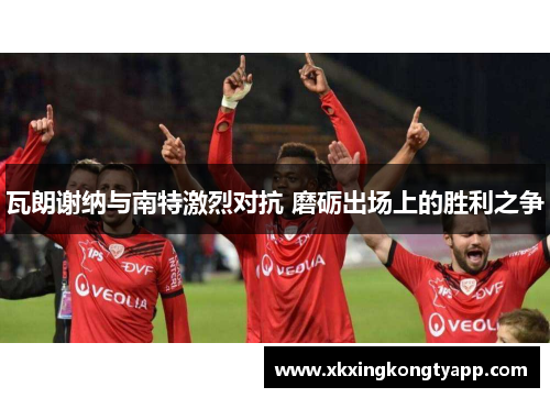 瓦朗谢纳与南特激烈对抗 磨砺出场上的胜利之争