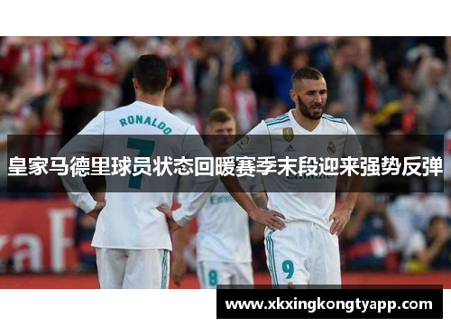 皇家马德里球员状态回暖赛季末段迎来强势反弹