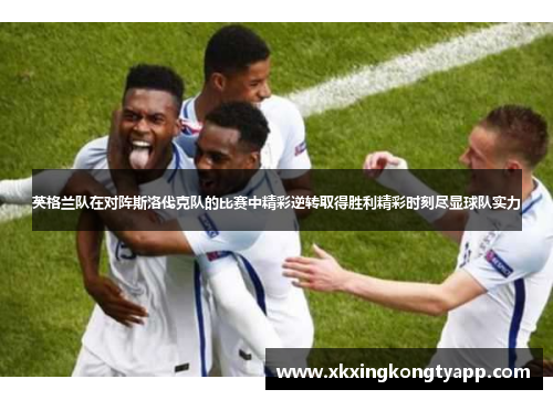 英格兰队在对阵斯洛伐克队的比赛中精彩逆转取得胜利精彩时刻尽显球队实力