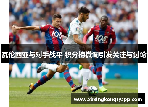 瓦伦西亚与对手战平 积分榜微调引发关注与讨论