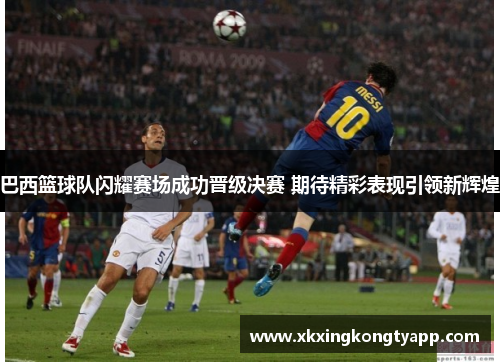 巴西篮球队闪耀赛场成功晋级决赛 期待精彩表现引领新辉煌