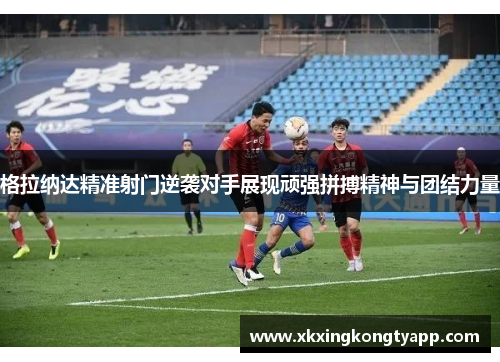 格拉纳达精准射门逆袭对手展现顽强拼搏精神与团结力量
