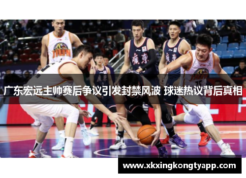 广东宏远主帅赛后争议引发封禁风波 球迷热议背后真相