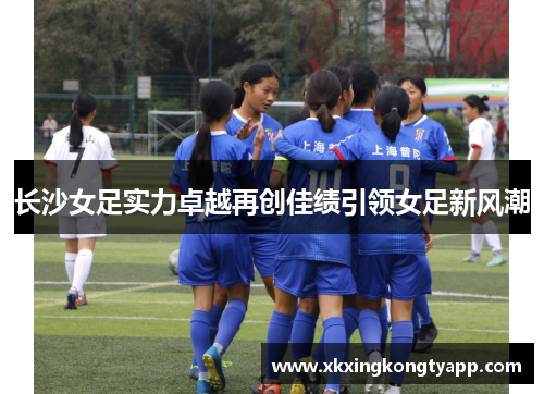 长沙女足实力卓越再创佳绩引领女足新风潮