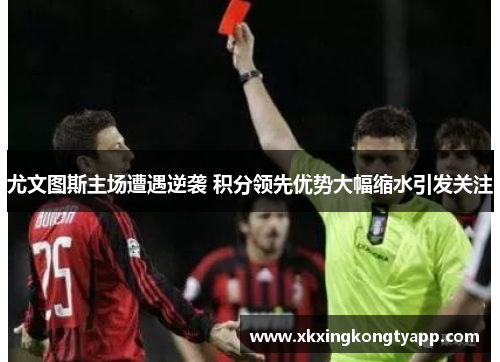 尤文图斯主场遭遇逆袭 积分领先优势大幅缩水引发关注