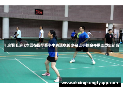 印度羽毛球代表团在国际赛事中表现卓越 多名选手摘金夺银创历史新高