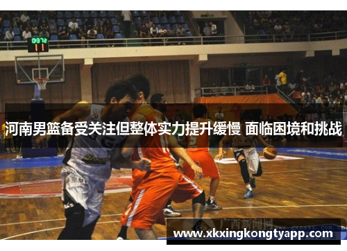 河南男篮备受关注但整体实力提升缓慢 面临困境和挑战