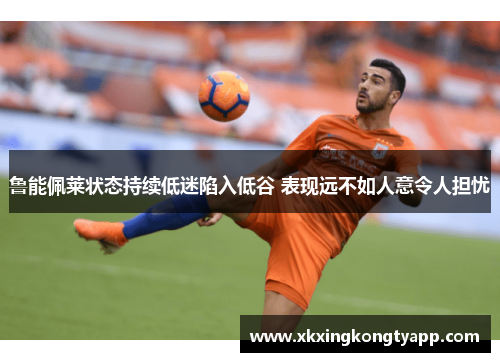 鲁能佩莱状态持续低迷陷入低谷 表现远不如人意令人担忧