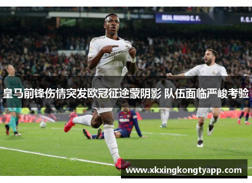皇马前锋伤情突发欧冠征途蒙阴影 队伍面临严峻考验