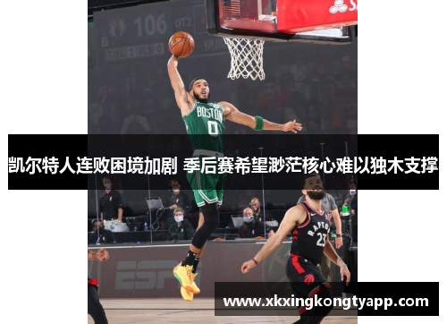 凯尔特人连败困境加剧 季后赛希望渺茫核心难以独木支撑